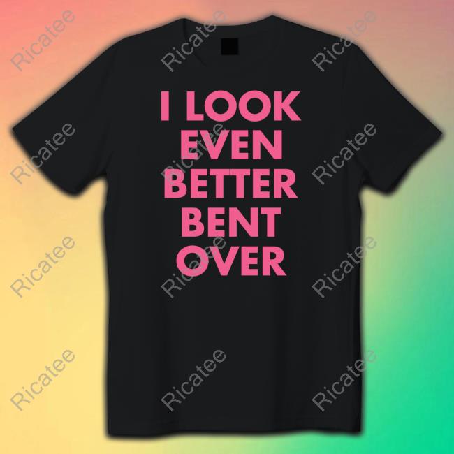 I Look Even Better Bent Over Long Sleeve Tee Official I Look Even Better Bent Over Hoodie