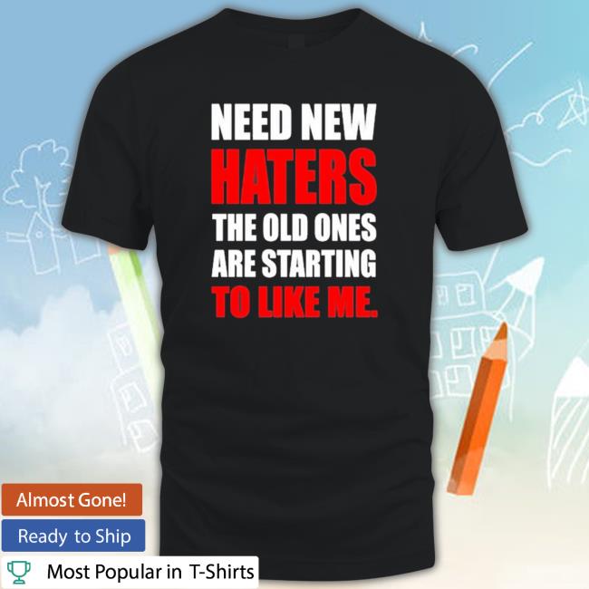 Need New Haters The Old Ones Are Starting To Like Me New Shirt