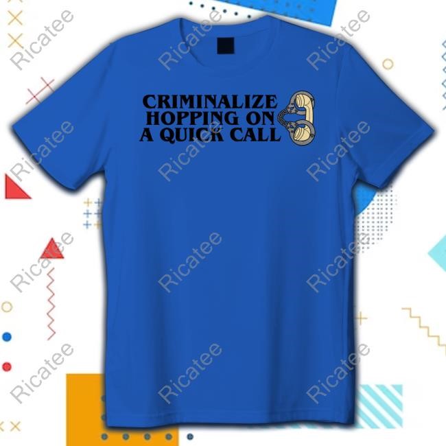 Middleclassfancy Criminalize Hopping On A Quick Call Hoodie Sweatshirt Criminalize Hopping On A Quick Call Shirt