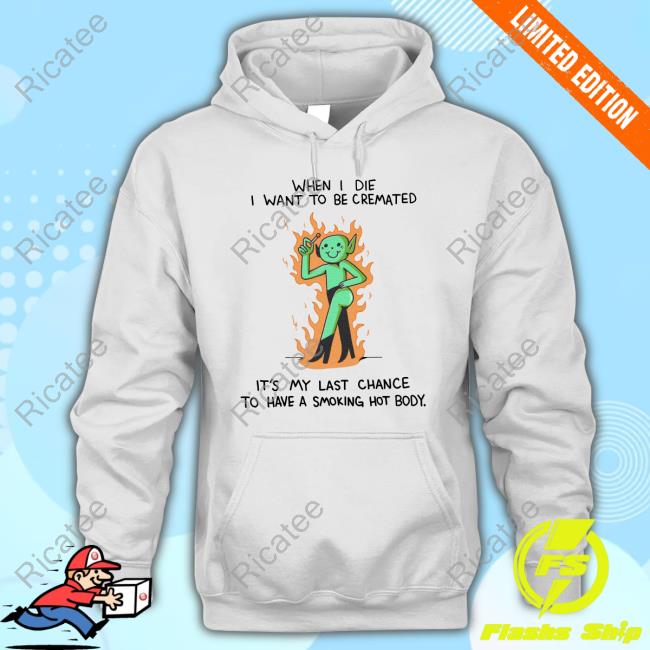 When I Die I Want To Be Cremated It's My Last Chance To Have A Smoking Hot Body Sweatshirt