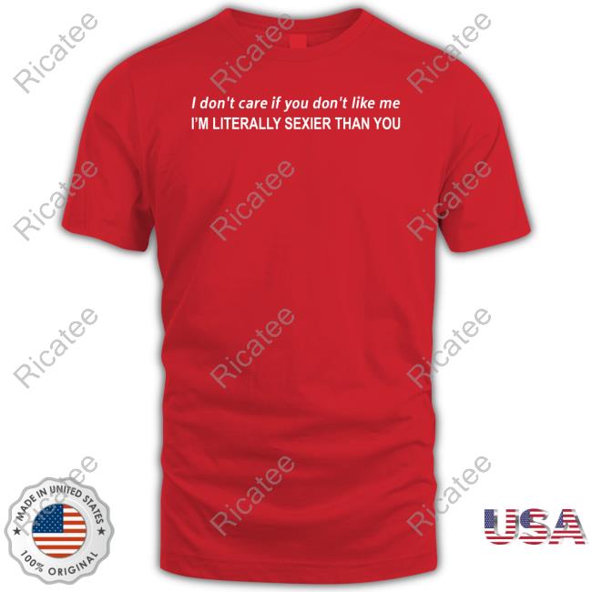 The Good Shirts Store I Don't Care If You Don't Like Me I'm Literally Sexier Than You Shirt Long Sleeve Shirt