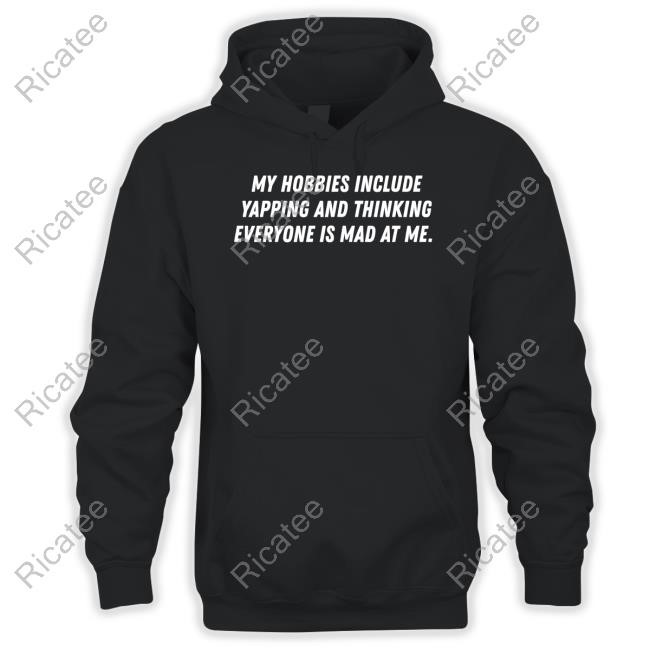 My Hobbies Include Yapping And Thinking Everyone Is Mad At Me Tees