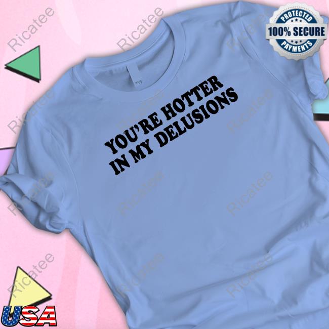 Yout're Hotter In My Delusions Shirts Moxi Mimi Store Yout're Hotter In My Delusions T Shirt