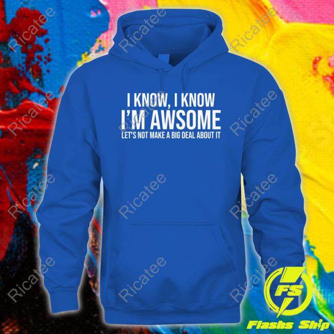 I Know I Know I'm Awesome Let's Not Make A Big Deal About It Tee Shirt