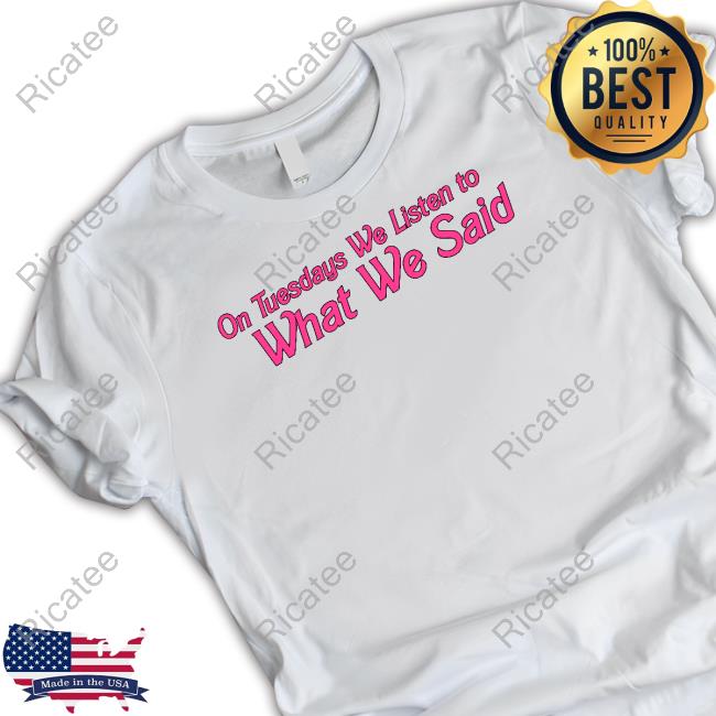 Whatwesaid Merch On Tuesday We Listen To What We Said Tee Shirt