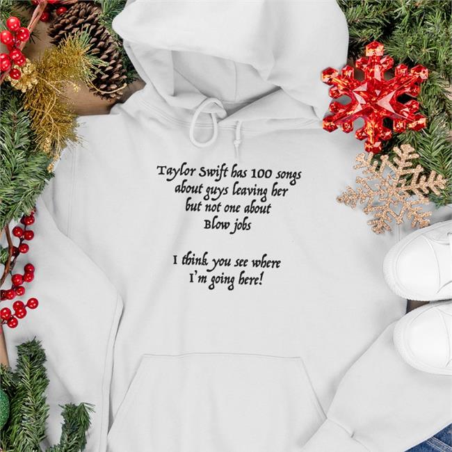 Shirts That Go Hard Taylor Swift Has 100 Songs About Guys Leaving Her But Not One About Blow Jobs I Think You See Where I'm Going Here Hoodie