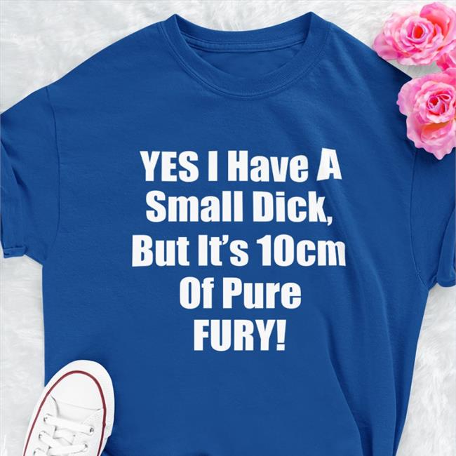 Yes I Have A Small Dick But It's 10 Cm Of Pure Fury Sweatshirt Shirts That Go Hard