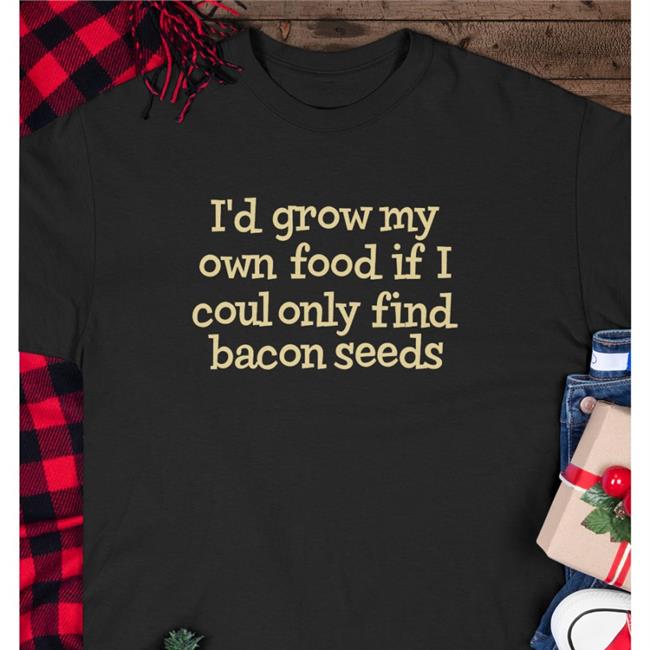 I'd Grow My Own Food If I Could Only Find Bacon Seeds Shirt
