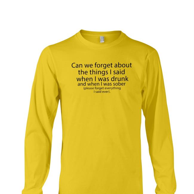 Can We Forget About The Things I Said When I Was Drunk And When I Was Sober Shirt