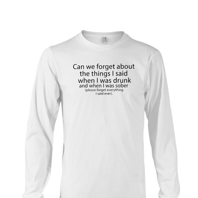Shirts That Go Hard Can We Forget About The Things I Said When I Was Drunk And When I Was Sober Please Forget Everything I Said Ever Hoodie