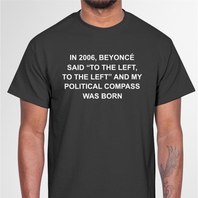 Shirts That Go Hard Black In 2006 Beyonce Said To The Left And My Political Compass Was Born New Shirt