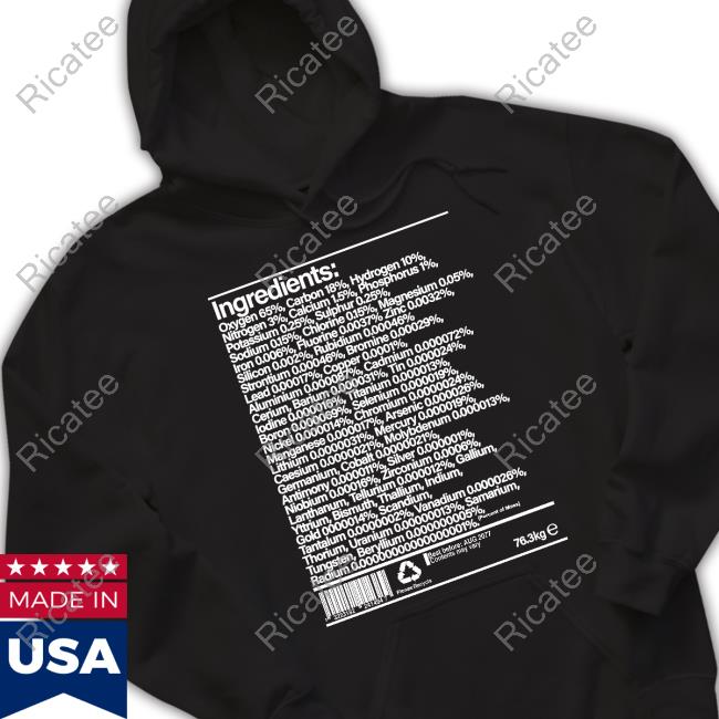 Official Ingredients Oxygen 65 Carbon 18 Hydrogen 10 Nitrogen 3 Calcium 1.5 Shirt