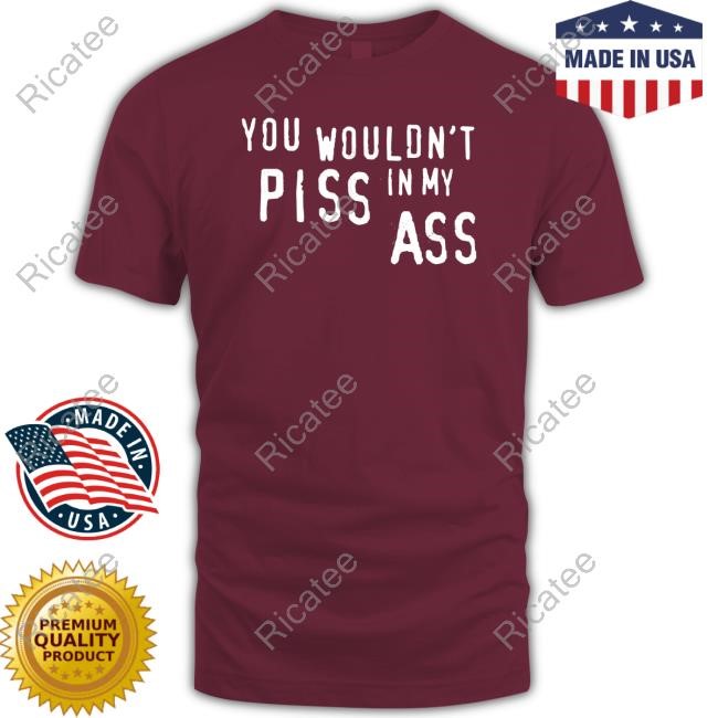 Wors Tshirts Store You Wouldn't Piss In My Ass Shirt