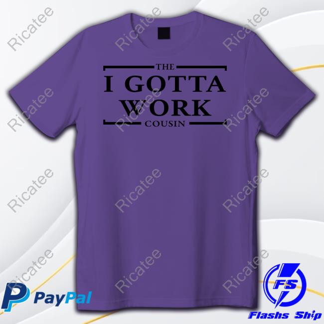The I Gotta Work Cousin T-Shirt