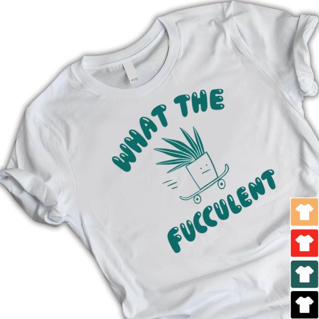 What The Fucculent Shirt