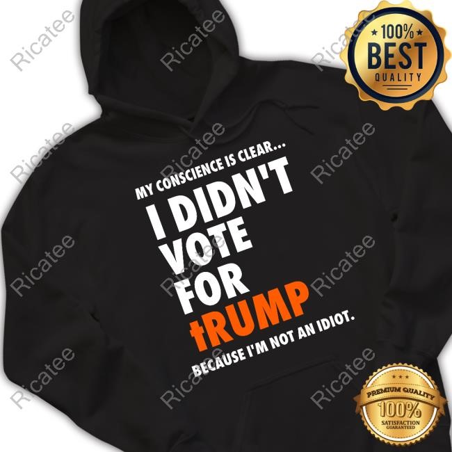 My Conscience Is Clear I Didn't Vote For Trump Because I'm Not An Idiot Sweatshirt