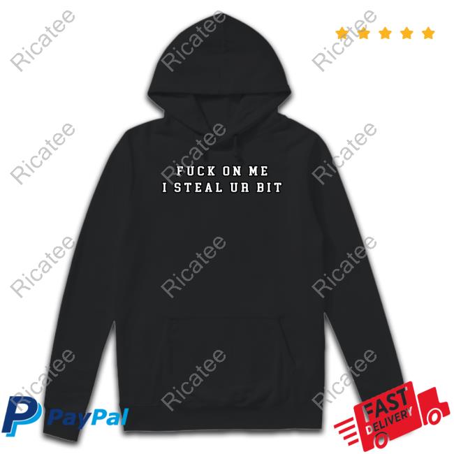 Fuck On Me I Steal Ur Bit New Shirt