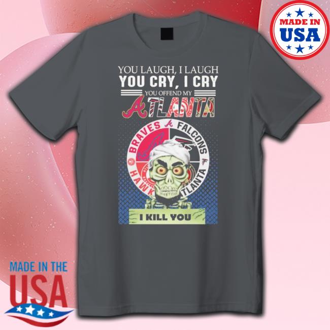 Official You Laugh I Laugh You Cry I Cry You Offend My Atlanta Braves Falcons Hawks I Kill You Shirt