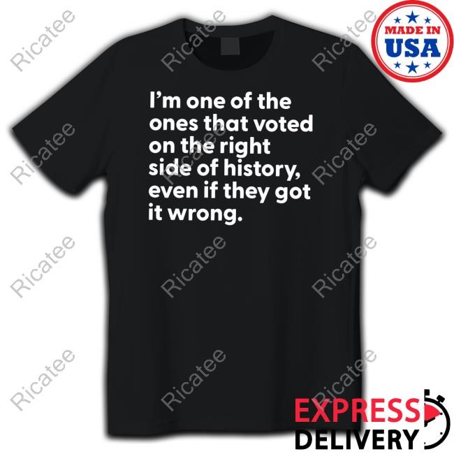 I'm One Of The Ones That Voted On The Right Side Of History Even If They Got It Wrong Shirts