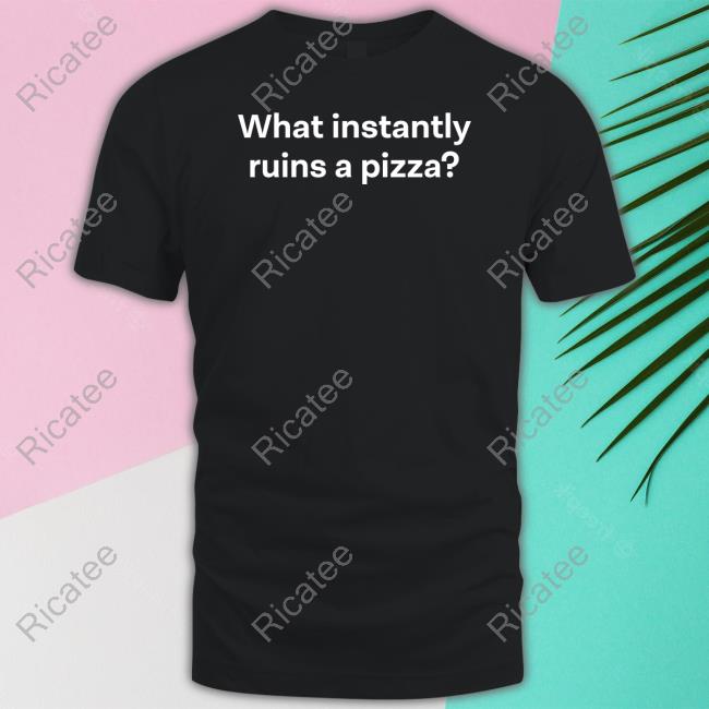 What Instantly Ruins A Pizza Tee Shirt Non Aesthetic Things