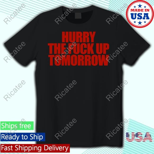 Limited Hurry The Fuck Up Tomorrow Funny Shirt
