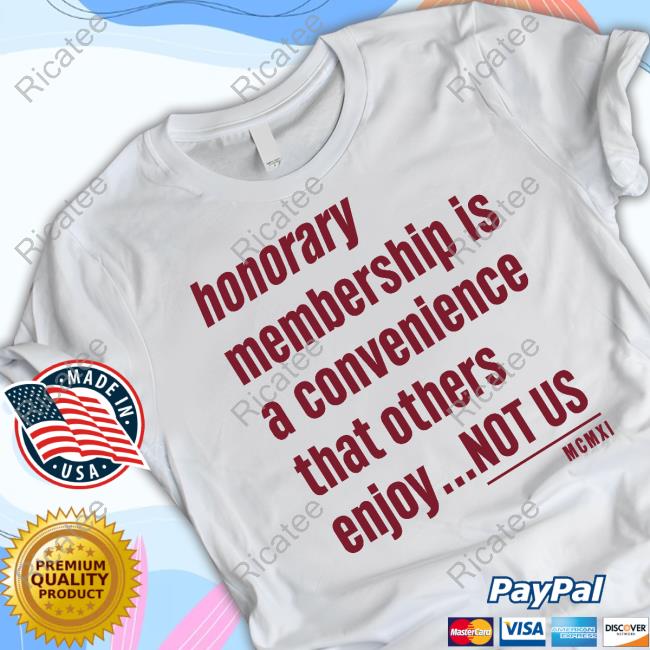 Tht Apparel Honorary Membership Is A Convenience That Others Enjoy Not Us Mcmxi Shirts