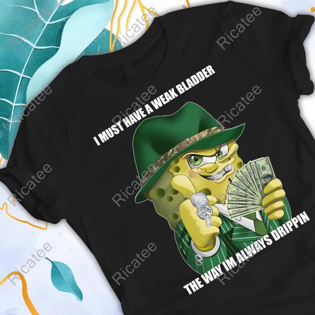 Cringey Tees I Must Have A Weak Bladder The Way I'm Always Drippin Tee