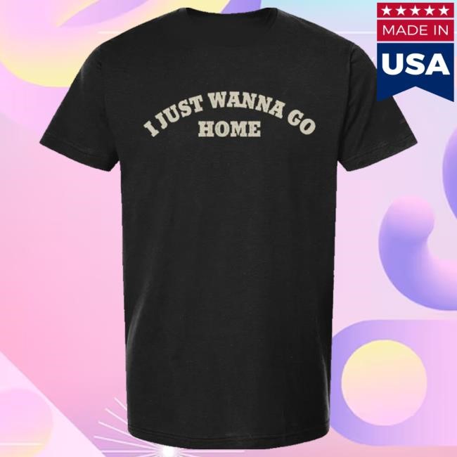 Official I Just Wanna Go Home New Shirt
