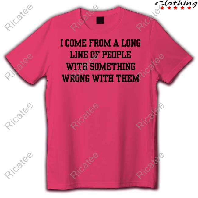 Doublecrossclothingco I Come From A Long Line Of People With Something Wrong With Them T Shirt