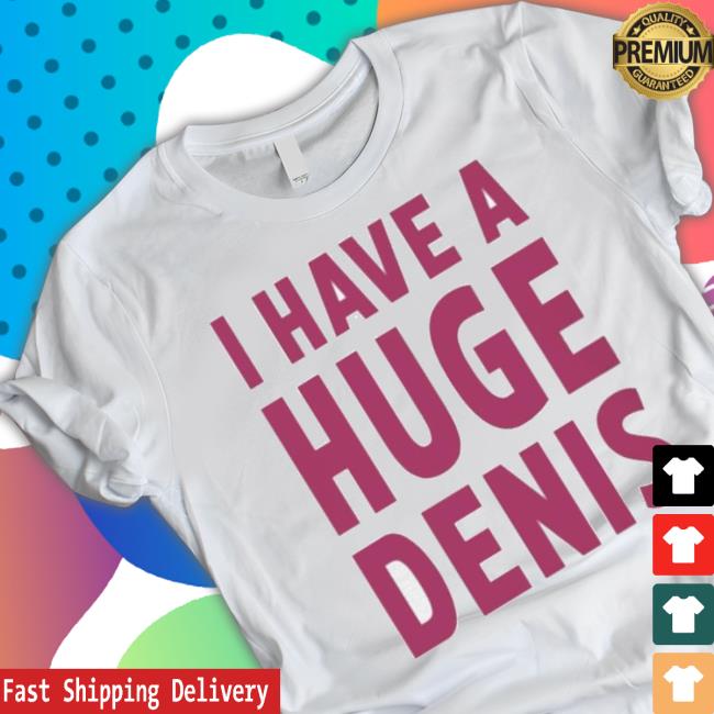 Official I Have A Huge Denis shirt