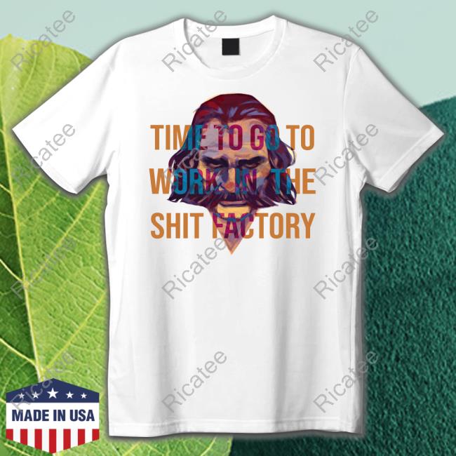 Time To Go To Work In The Shit Factory T Shirts