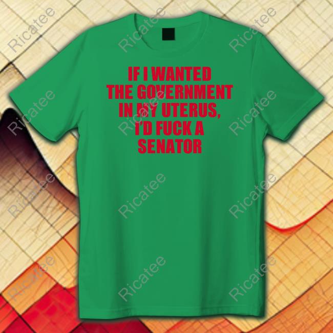 Official If I Wanted The Government In My Uterus I'd Fuck A Senator T Shirt Hoesforclothes Merch