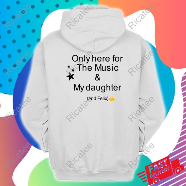 Only Here For The Music & My Daughter And Felix Shirt